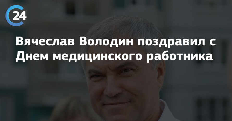 Вячеслав Володин поздравил медицинских работников с профессиональным праздником